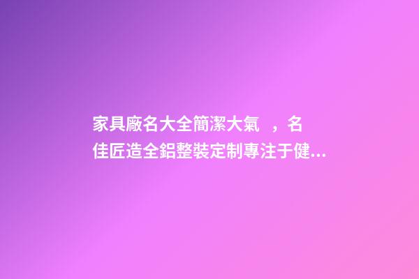 家具廠名大全簡潔大氣，名佳匠造全鋁整裝定制專注于健康環保的家居生活體驗-第1張-觀點-玄機派